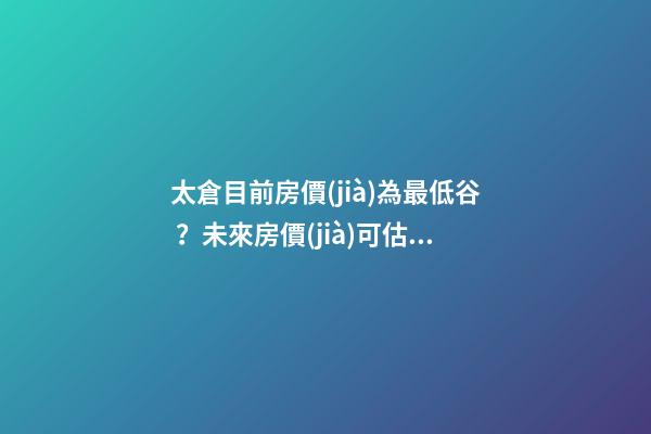 太倉目前房價(jià)為最低谷？未來房價(jià)可估，你家里準(zhǔn)備好礦了嗎？